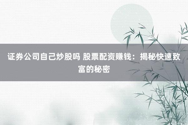 证券公司自己炒股吗 股票配资赚钱：揭秘快速致富的秘密