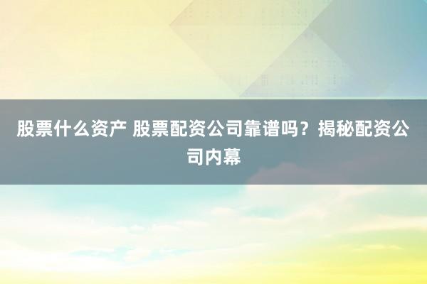 股票什么资产 股票配资公司靠谱吗？揭秘配资公司内幕