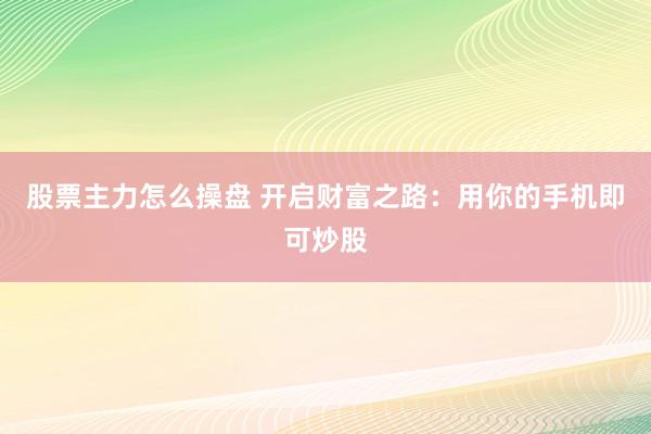 股票主力怎么操盘 开启财富之路：用你的手机即可炒股