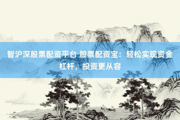 智沪深股票配资平台 股票配资宝：轻松实现资金杠杆，投资更从容