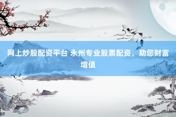 网上炒股配资平台 永州专业股票配资，助您财富增值