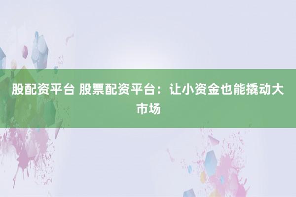 股配资平台 股票配资平台：让小资金也能撬动大市场
