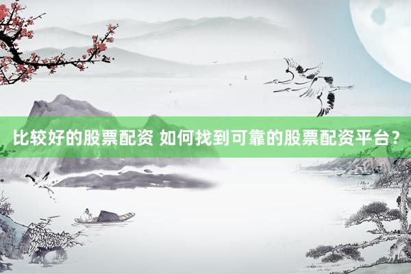 比较好的股票配资 如何找到可靠的股票配资平台？