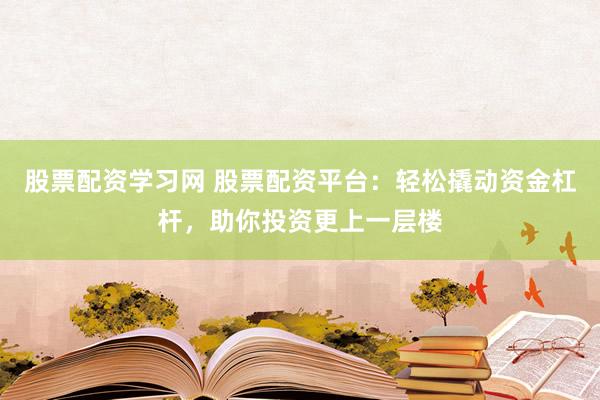 股票配资学习网 股票配资平台：轻松撬动资金杠杆，助你投资更上一层楼