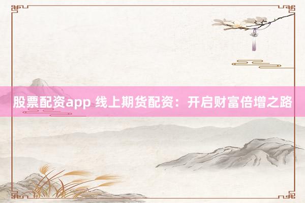 股票配资app 线上期货配资：开启财富倍增之路