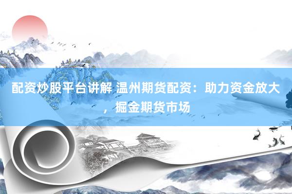 配资炒股平台讲解 温州期货配资：助力资金放大，掘金期货市场