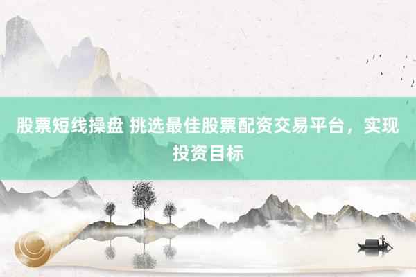 股票短线操盘 挑选最佳股票配资交易平台，实现投资目标