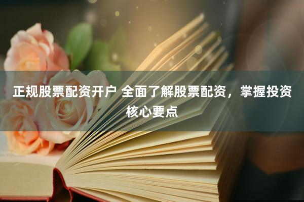 正规股票配资开户 全面了解股票配资，掌握投资核心要点