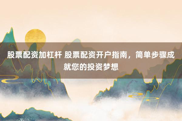 股票配资加杠杆 股票配资开户指南，简单步骤成就您的投资梦想
