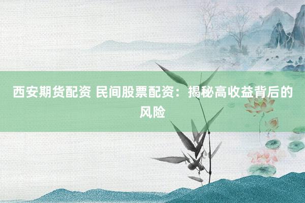 西安期货配资 民间股票配资：揭秘高收益背后的风险