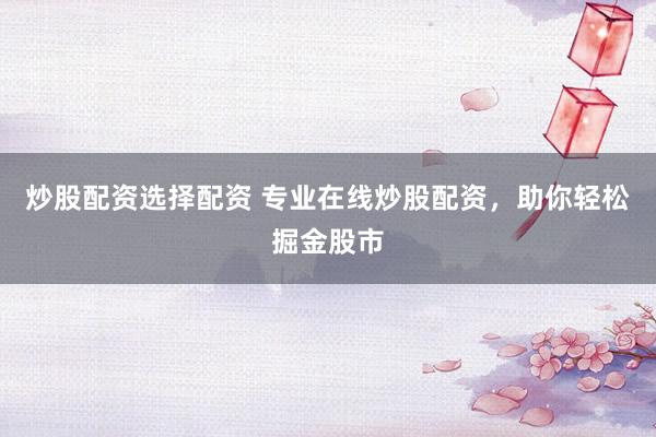 炒股配资选择配资 专业在线炒股配资，助你轻松掘金股市