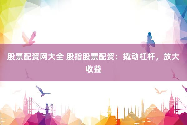 股票配资网大全 股指股票配资：撬动杠杆，放大收益
