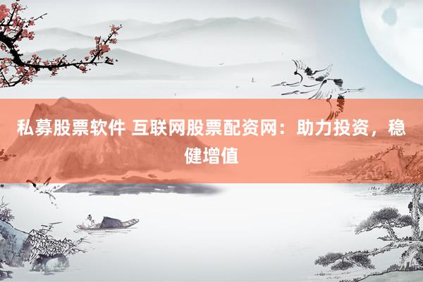 私募股票软件 互联网股票配资网：助力投资，稳健增值