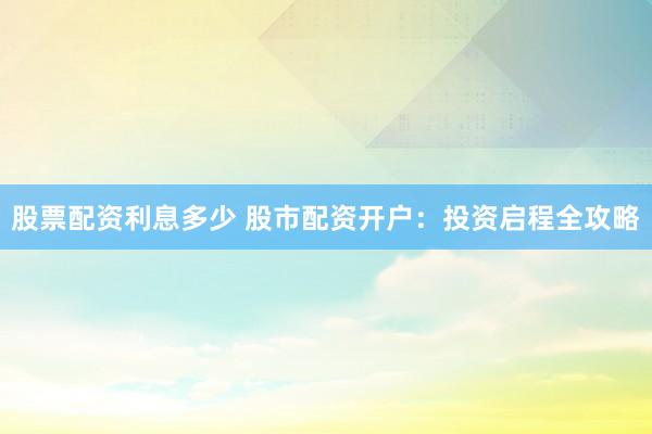 股票配资利息多少 股市配资开户：投资启程全攻略