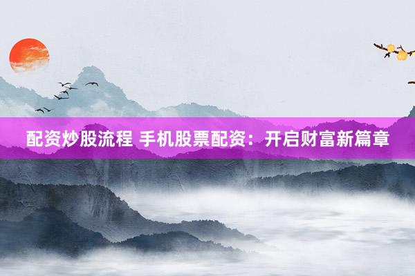 配资炒股流程 手机股票配资：开启财富新篇章