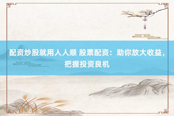 配资炒股就用人人顺 股票配资：助你放大收益，把握投资良机