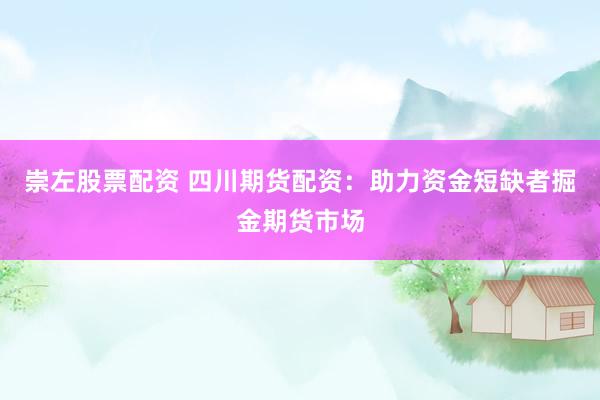 崇左股票配资 四川期货配资：助力资金短缺者掘金期货市场