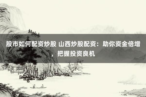 股市如何配资炒股 山西炒股配资：助你资金倍增，把握投资良机