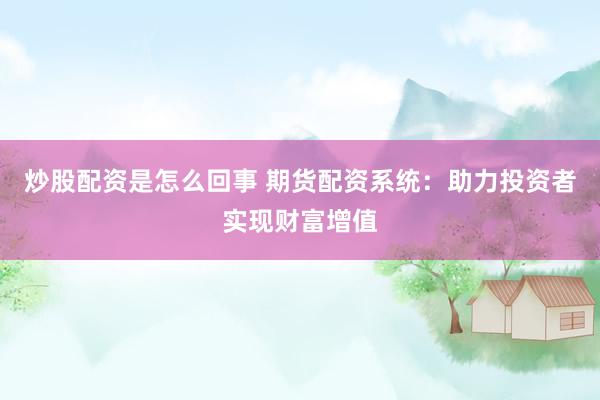 炒股配资是怎么回事 期货配资系统：助力投资者实现财富增值