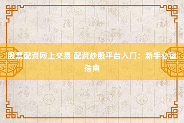 股票配资网上交易 配资炒股平台入门：新手必读指南