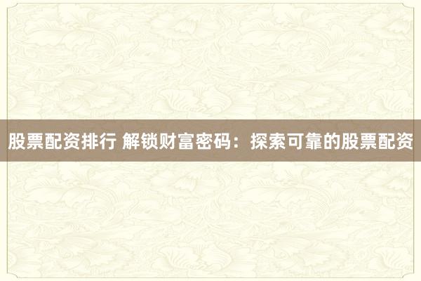 股票配资排行 解锁财富密码：探索可靠的股票配资