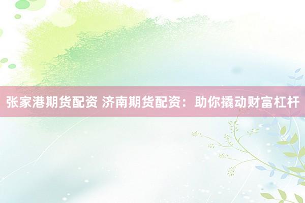 张家港期货配资 济南期货配资：助你撬动财富杠杆