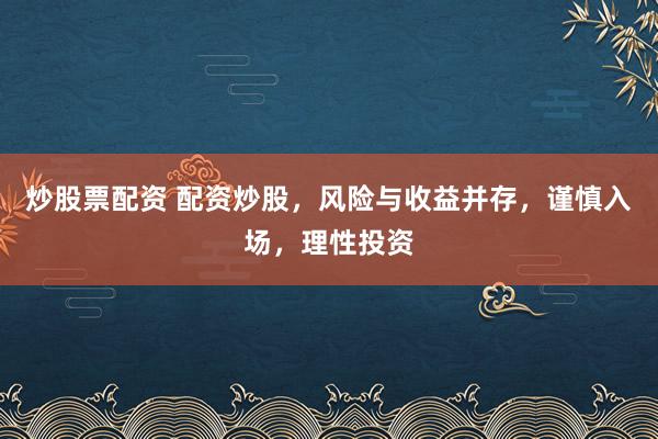 炒股票配资 配资炒股，风险与收益并存，谨慎入场，理性投资