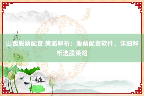 山西股票配资 策略解析：股票配资软件，详细解析选股策略