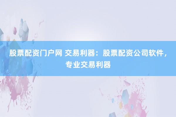 股票配资门户网 交易利器：股票配资公司软件，专业交易利器