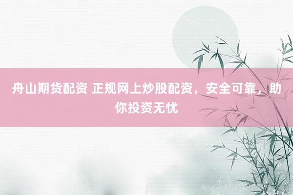 舟山期货配资 正规网上炒股配资，安全可靠，助你投资无忧