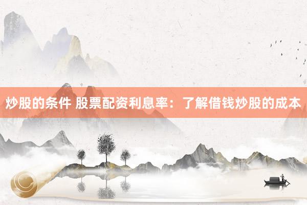 炒股的条件 股票配资利息率：了解借钱炒股的成本