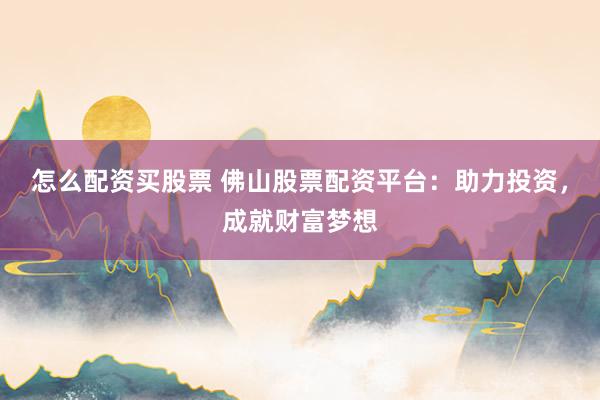 怎么配资买股票 佛山股票配资平台：助力投资，成就财富梦想