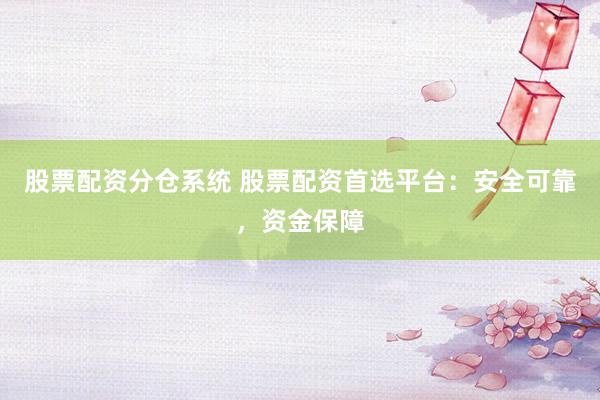 股票配资分仓系统 股票配资首选平台：安全可靠，资金保障