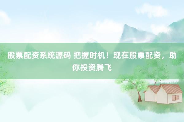 股票配资系统源码 把握时机！现在股票配资，助你投资腾飞