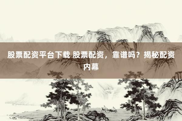 股票配资平台下载 股票配资，靠谱吗？揭秘配资内幕