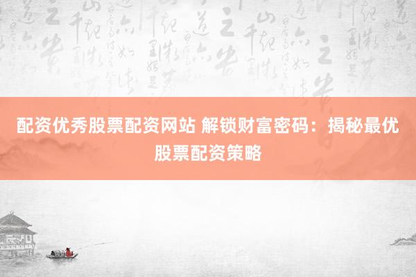 配资优秀股票配资网站 解锁财富密码：揭秘最优股票配资策略