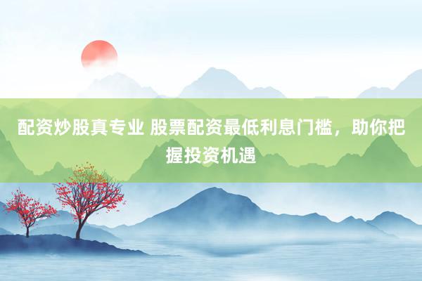 配资炒股真专业 股票配资最低利息门槛，助你把握投资机遇