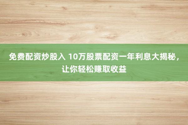 免费配资炒股入 10万股票配资一年利息大揭秘，让你轻松赚取收益