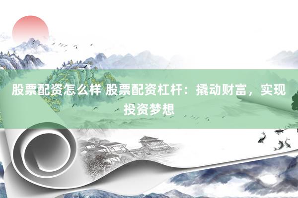 股票配资怎么样 股票配资杠杆：撬动财富，实现投资梦想