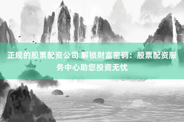 正规的股票配资公司 解锁财富密码：股票配资服务中心助您投资无忧