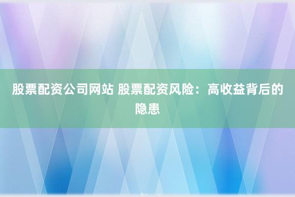 股票配资公司网站 股票配资风险：高收益背后的隐患