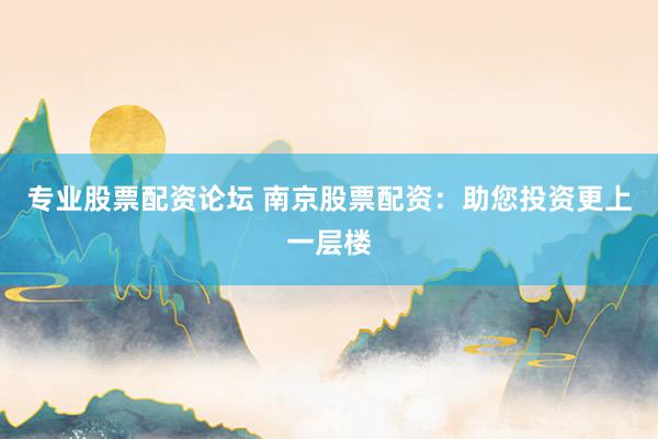 专业股票配资论坛 南京股票配资：助您投资更上一层楼