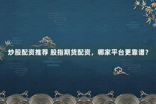 炒股配资推荐 股指期货配资，哪家平台更靠谱？