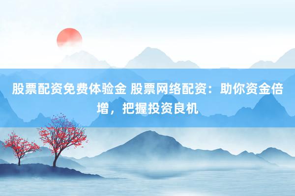 股票配资免费体验金 股票网络配资：助你资金倍增，把握投资良机