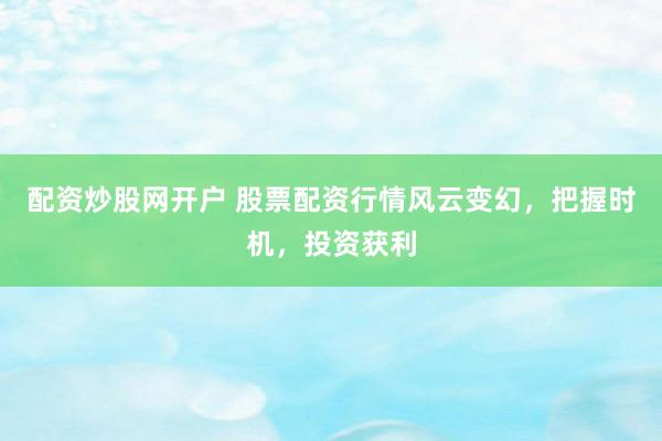 配资炒股网开户 股票配资行情风云变幻，把握时机，投资获利