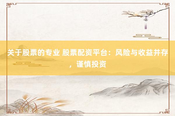 关于股票的专业 股票配资平台：风险与收益并存，谨慎投资