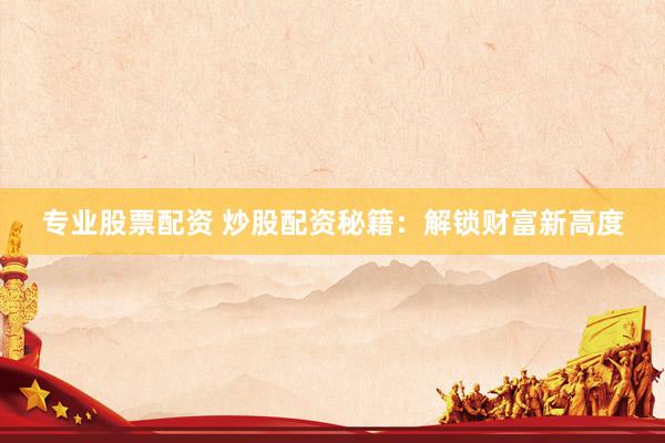 专业股票配资 炒股配资秘籍：解锁财富新高度