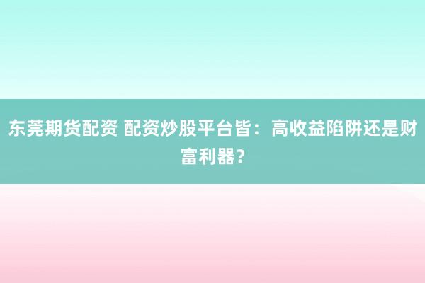 东莞期货配资 配资炒股平台皆：高收益陷阱还是财富利器？