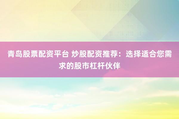 青岛股票配资平台 炒股配资推荐：选择适合您需求的股市杠杆伙伴
