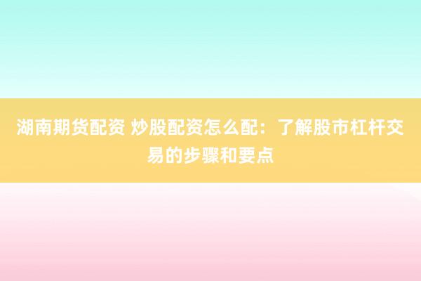 湖南期货配资 炒股配资怎么配：了解股市杠杆交易的步骤和要点